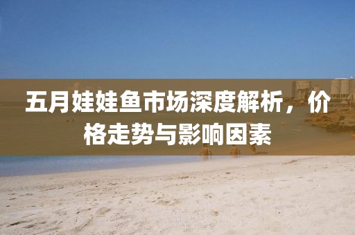 五月娃娃魚市場深度解析，價格走勢與影響因素
