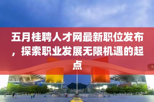 五月桂聘人才網最新職位發(fā)布，探索職業(yè)發(fā)展無限機遇的起點
