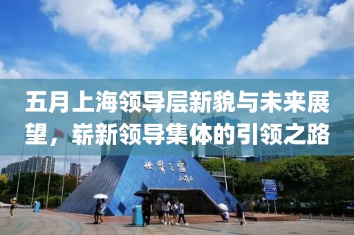 五月上海領(lǐng)導(dǎo)層新貌與未來展望，嶄新領(lǐng)導(dǎo)集體的引領(lǐng)之路