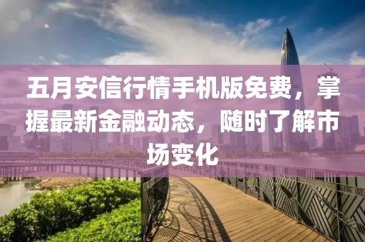 五月安信行情手機版免費，掌握最新金融動態(tài)，隨時了解市場變化