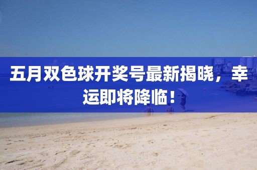 五月雙色球開獎(jiǎng)號(hào)最新揭曉，幸運(yùn)即將降臨！