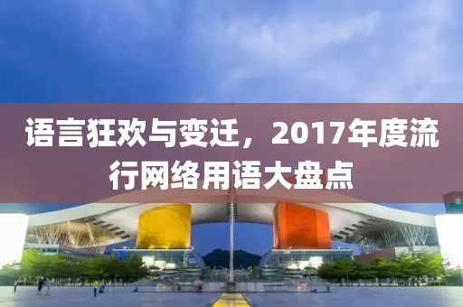 語言狂歡與變遷，2017年度流行網(wǎng)絡(luò)用語大盤點(diǎn)