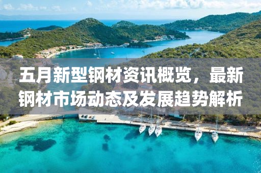 五月新型鋼材資訊概覽，最新鋼材市場(chǎng)動(dòng)態(tài)及發(fā)展趨勢(shì)解析