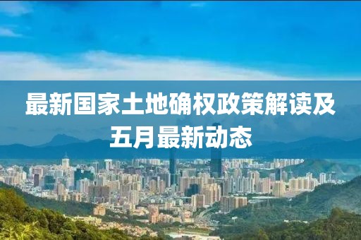 最新國(guó)家土地確權(quán)政策解讀及五月最新動(dòng)態(tài)