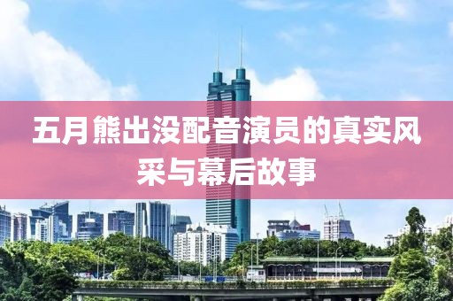 五月熊出沒配音演員的真實(shí)風(fēng)采與幕后故事