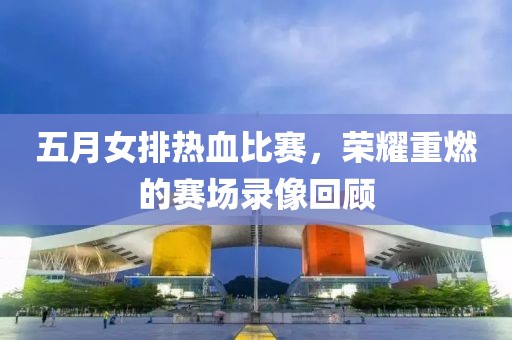 五月女排熱血比賽，榮耀重燃的賽場(chǎng)錄像回顧