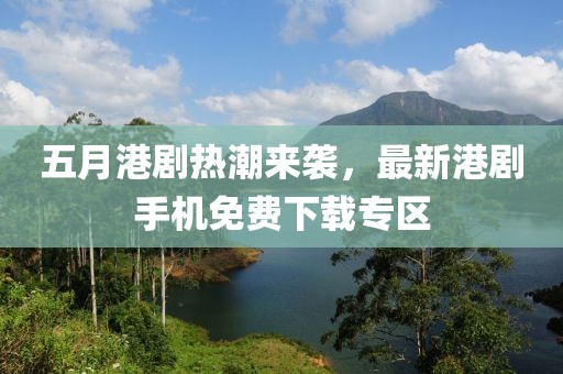 五月港劇熱潮來(lái)襲，最新港劇手機(jī)免費(fèi)下載專區(qū)