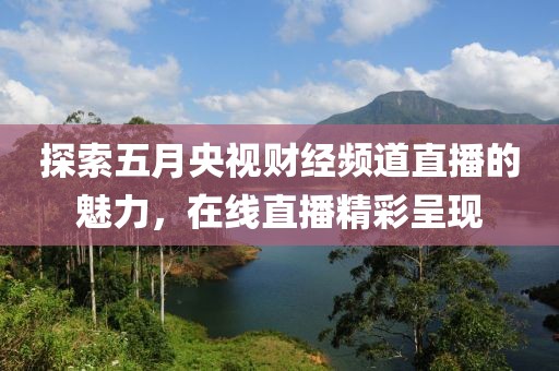 探索五月央視財(cái)經(jīng)頻道直播的魅力，在線直播精彩呈現(xiàn)