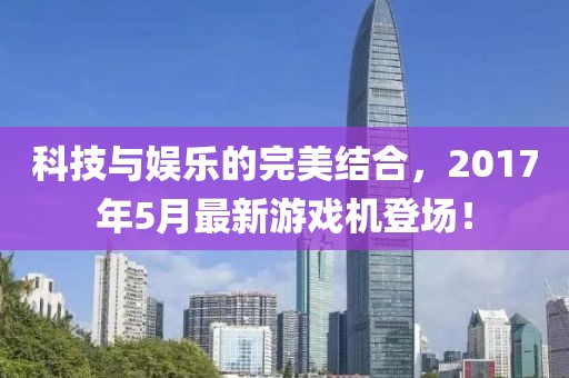 科技與娛樂(lè)的完美結(jié)合，2017年5月最新游戲機(jī)登場(chǎng)！