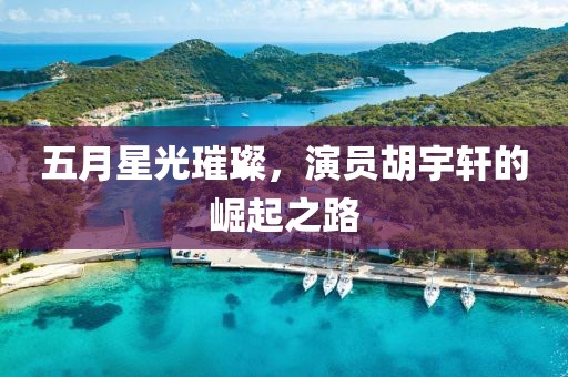 五月星光璀璨，演員胡宇軒的崛起之路