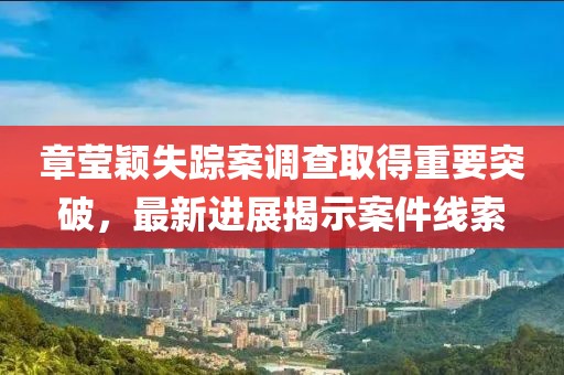 章瑩穎失蹤案調(diào)查取得重要突破，最新進(jìn)展揭示案件線索