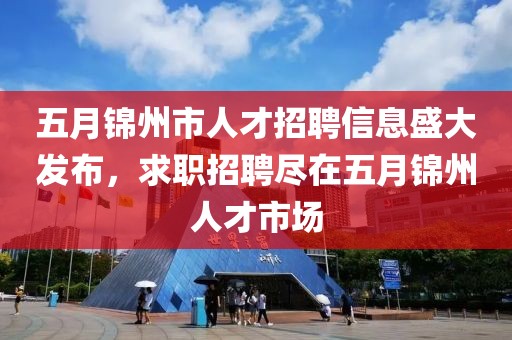 五月錦州市人才招聘信息盛大發(fā)布，求職招聘盡在五月錦州人才市場(chǎng)