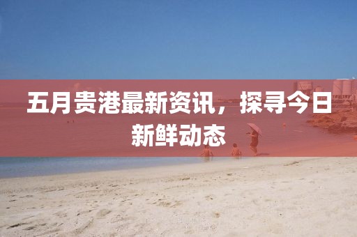 五月貴港最新資訊，探尋今日新鮮動(dòng)態(tài)