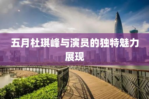 五月杜琪峰與演員的獨(dú)特魅力展現(xiàn)