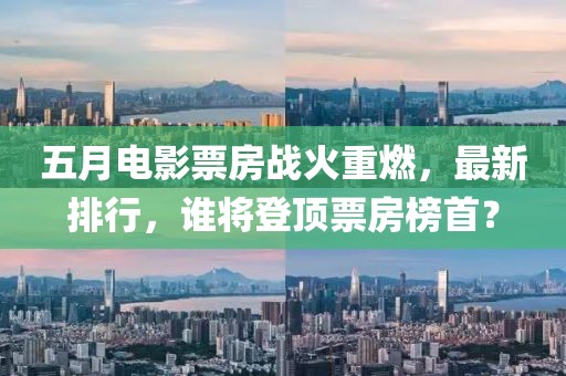 五月電影票房戰(zhàn)火重燃，最新排行，誰將登頂票房榜首？