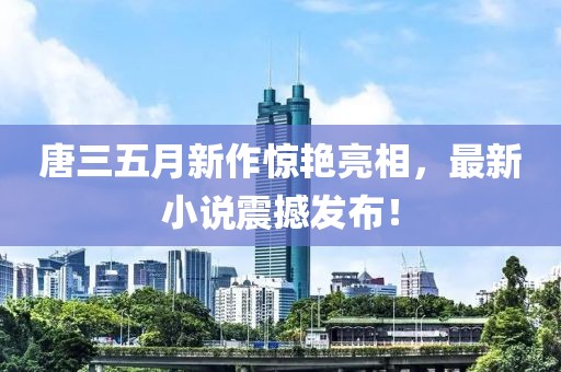 唐三五月新作驚艷亮相，最新小說震撼發(fā)布！