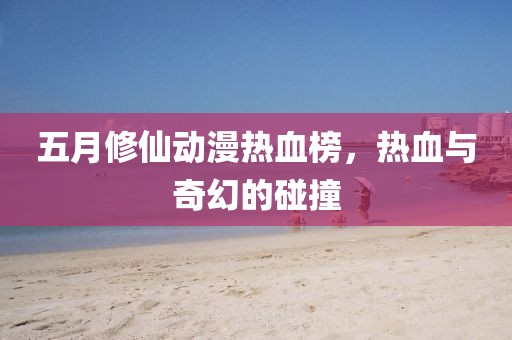 五月修仙動(dòng)漫熱血榜，熱血與奇幻的碰撞