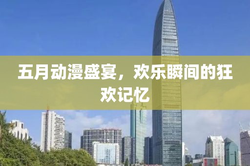 五月動漫盛宴，歡樂瞬間的狂歡記憶