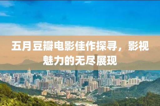 五月豆瓣電影佳作探尋，影視魅力的無(wú)盡展現(xiàn)