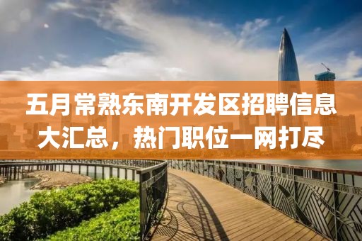 五月常熟東南開(kāi)發(fā)區(qū)招聘信息大匯總，熱門(mén)職位一網(wǎng)打盡