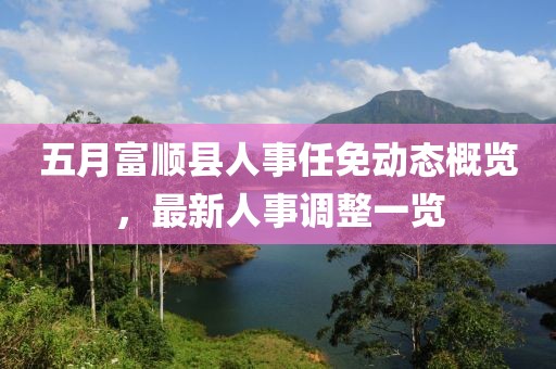 五月富順縣人事任免動態(tài)概覽，最新人事調(diào)整一覽