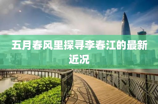 五月春風(fēng)里探尋李春江的最新近況