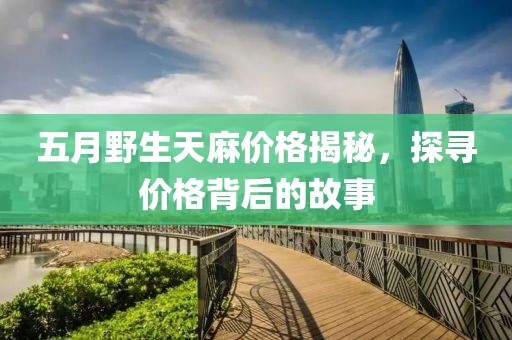 五月野生天麻價格揭秘，探尋價格背后的故事