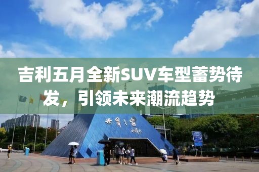 吉利五月全新SUV車(chē)型蓄勢(shì)待發(fā)，引領(lǐng)未來(lái)潮流趨勢(shì)