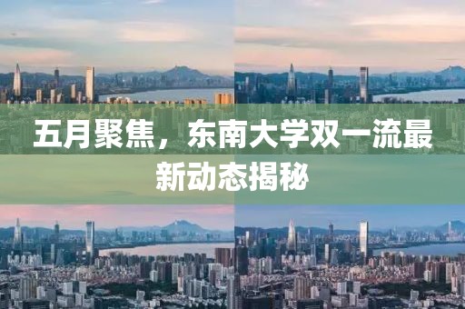 五月聚焦，東南大學(xué)雙一流最新動(dòng)態(tài)揭秘