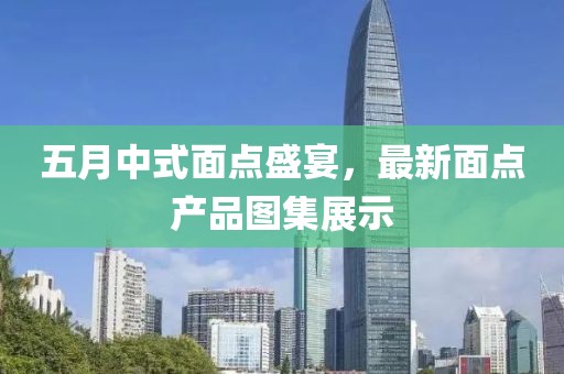 五月中式面點(diǎn)盛宴，最新面點(diǎn)產(chǎn)品圖集展示
