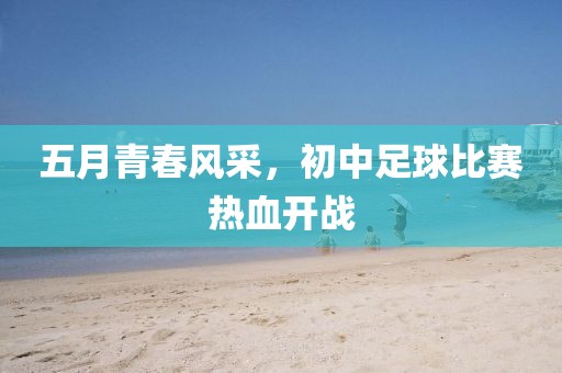 五月青春風(fēng)采，初中足球比賽熱血開戰(zhàn)