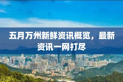 五月萬(wàn)州新鮮資訊概覽，最新資訊一網(wǎng)打盡