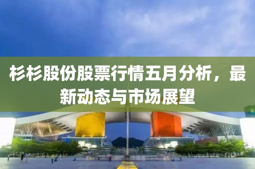 杉杉股份股票行情五月分析，最新動(dòng)態(tài)與市場(chǎng)展望