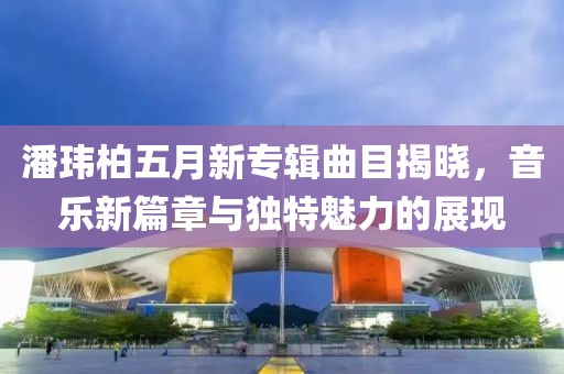 潘瑋柏五月新專輯曲目揭曉，音樂新篇章與獨特魅力的展現(xiàn)
