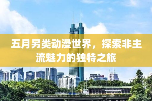 五月另類動漫世界，探索非主流魅力的獨特之旅