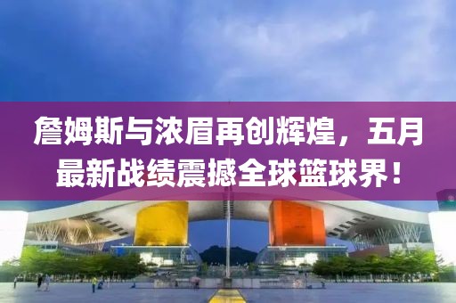 詹姆斯與濃眉再創(chuàng)輝煌，五月最新戰(zhàn)績震撼全球籃球界！