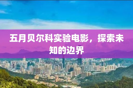 五月貝爾科實驗電影，探索未知的邊界