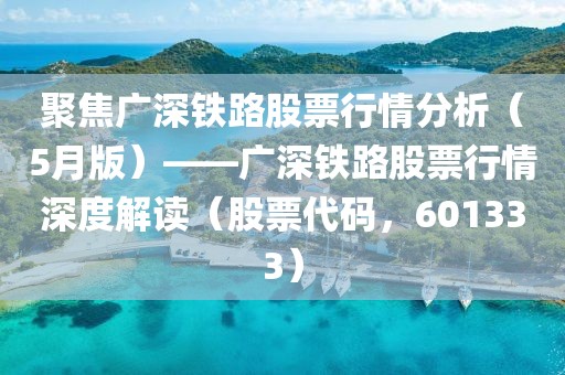 聚焦廣深鐵路股票行情分析（5月版）——廣深鐵路股票行情深度解讀（股票代碼，601333）