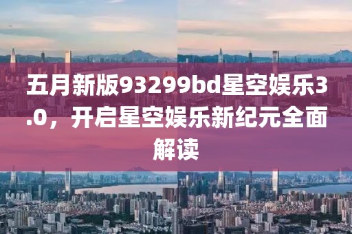 五月新版93299bd星空娛樂3.0，開啟星空娛樂新紀(jì)元全面解讀
