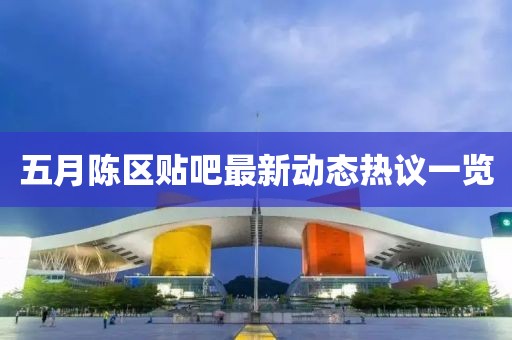 五月陳區(qū)貼吧最新動(dòng)態(tài)熱議一覽