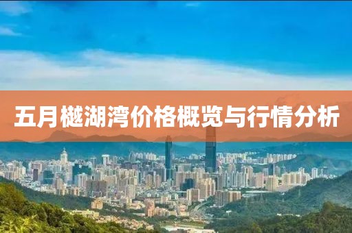 五月樾湖灣價(jià)格概覽與行情分析