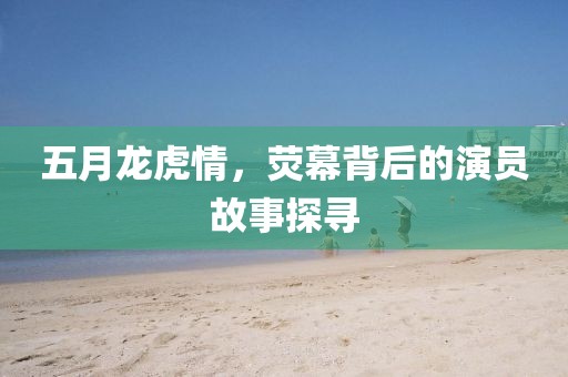五月龍虎情，熒幕背后的演員故事探尋