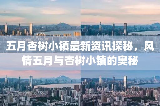 五月杏樹小鎮(zhèn)最新資訊探秘，風(fēng)情五月與杏樹小鎮(zhèn)的奧秘