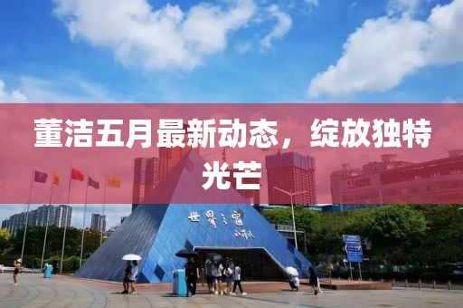 董潔五月最新動(dòng)態(tài)，綻放獨(dú)特光芒