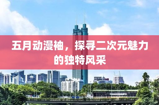 五月動(dòng)漫袖，探尋二次元魅力的獨(dú)特風(fēng)采