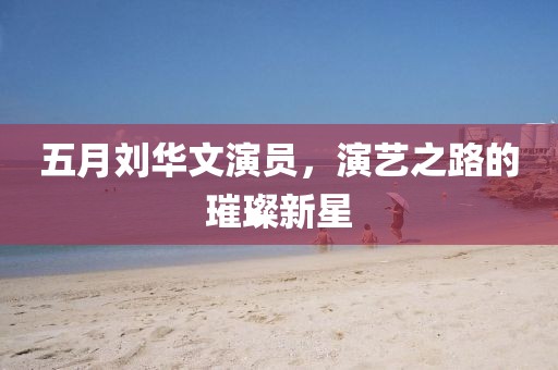 五月劉華文演員，演藝之路的璀璨新星