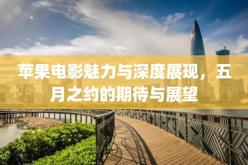 蘋果電影魅力與深度展現(xiàn)，五月之約的期待與展望