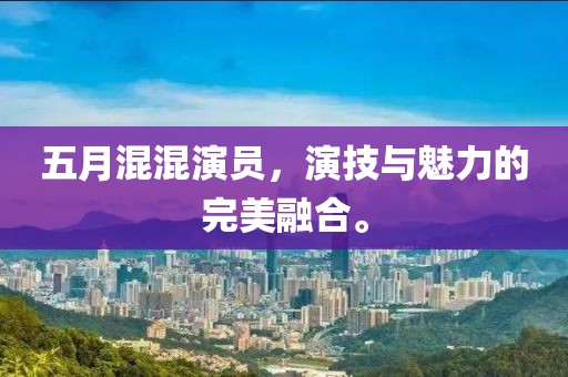五月混混演員，演技與魅力的完美融合。