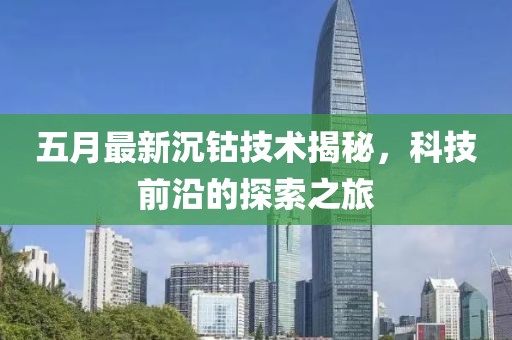 五月最新沉鈷技術(shù)揭秘，科技前沿的探索之旅