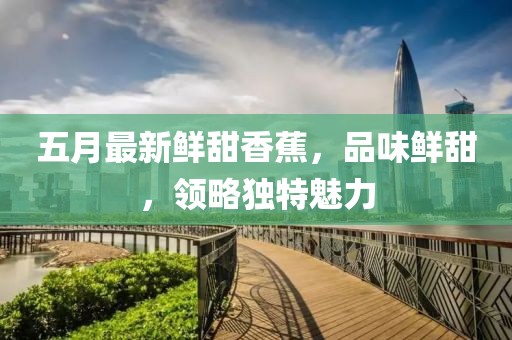 五月最新鮮甜香蕉，品味鮮甜，領略獨特魅力